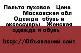 Пальто пуховое › Цена ­ 10 000 - Московская обл. Одежда, обувь и аксессуары » Женская одежда и обувь   